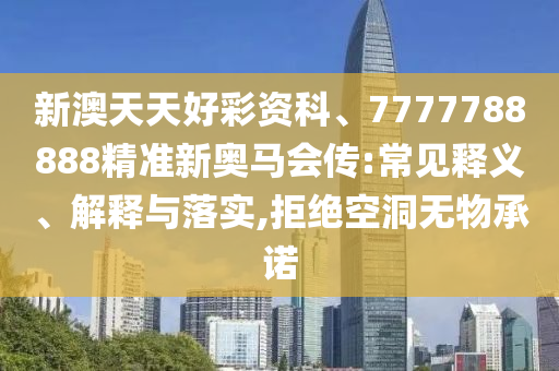 新澳天天好彩资科、7777788888精准新奥马会传:常见释义、解释与落实,拒绝空洞无物承诺