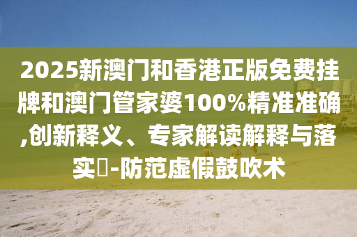 2025新澳门和香港正版免费挂牌和澳门管家婆100%精准准确,创新释义、专家解读解释与落实​-防范虚假鼓吹术